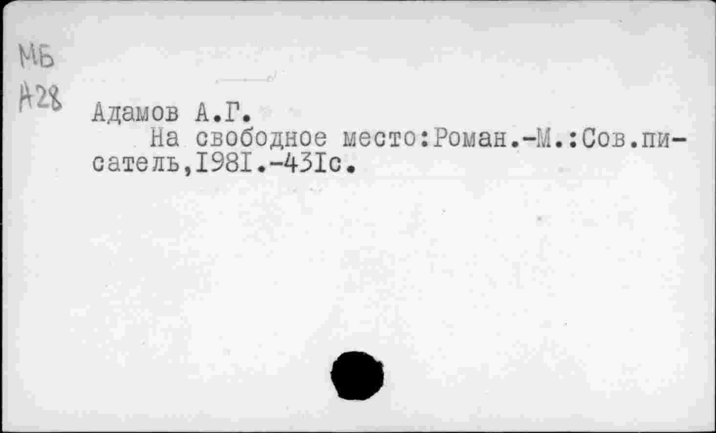 ﻿ЦБ
Адамов А.Г.
На свободное место:Роман.-М.:Сов.пи-сате ль,1981.-431с.